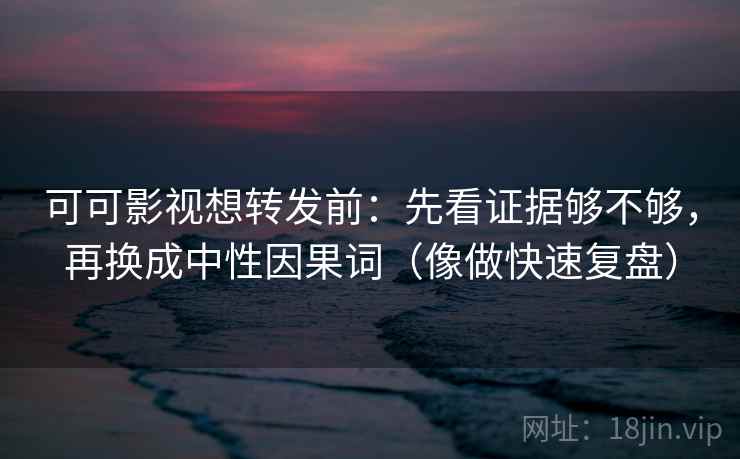 可可影视想转发前:先看证据够不够,再换成中性因果词(像做快速复盘) 可可影视想转发前:先看证据够不够,再换成中性因果词(像做快速复盘)