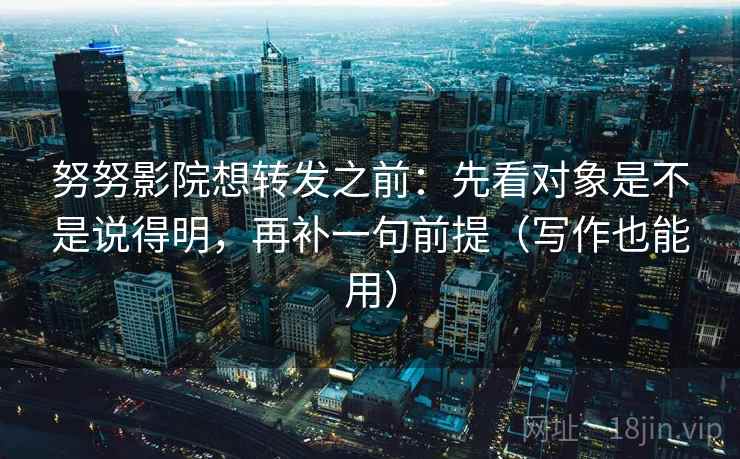努努影院想转发之前:先看对象是不是说得明,再补一句前提(写作也能用) 努努影院想转发之前:先看对象是不是说得明,再补一句前提(写作也能用)