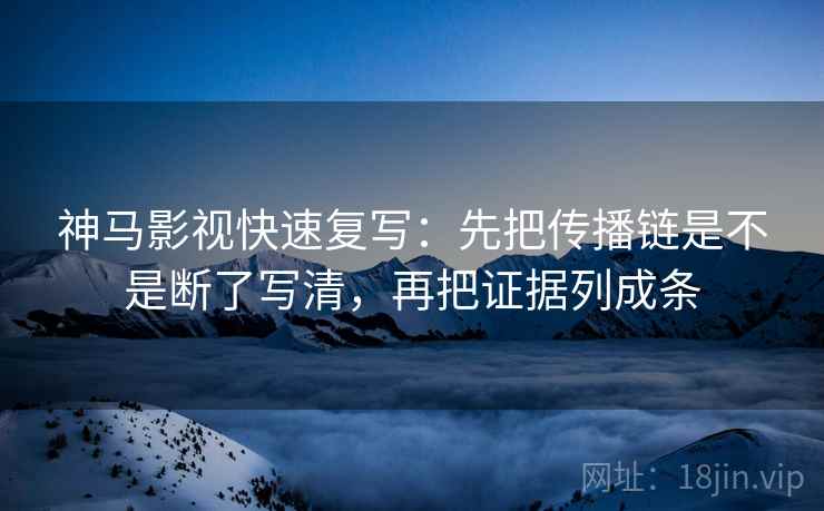 神马影视快速复写：先把传播链是不是断了写清，再把证据列成条