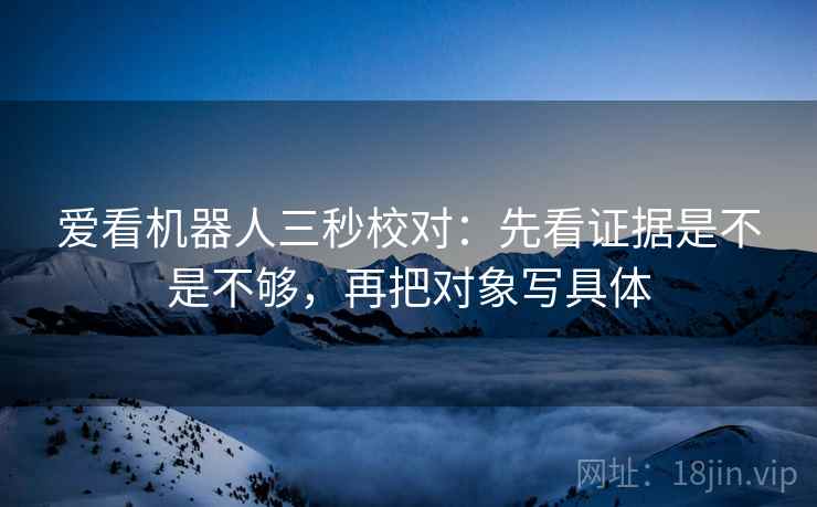 爱看机器人三秒校对：先看证据是不是不够，再把对象写具体