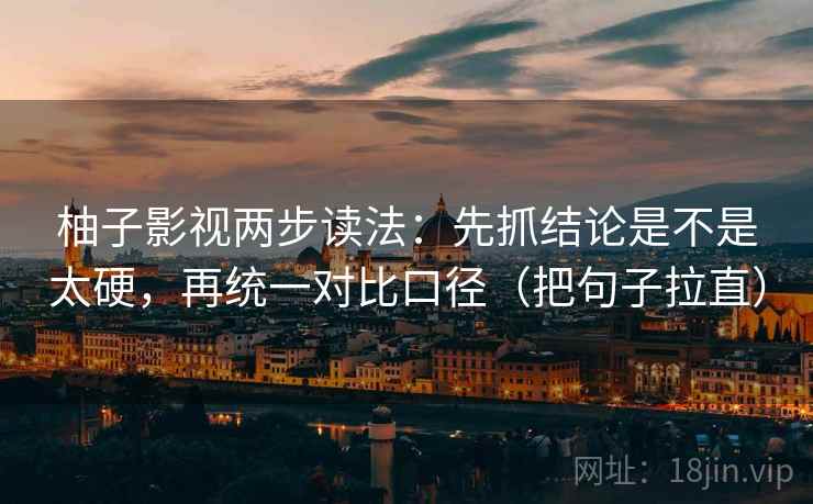 柚子影视两步读法:先抓结论是不是太硬,再统一对比口径(把句子拉直)