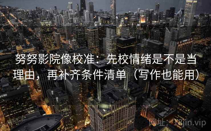 努努影院像校准:先校情绪是不是当理由,再补齐条件清单(写作也能用)