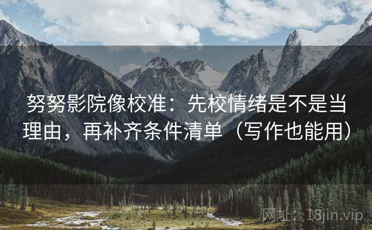 努努影院像校准:先校情绪是不是当理由,再补齐条件清单(写作也能用) 努努影院像校准:先校情绪是不是当理由,再补齐条件清单(写作也能用)