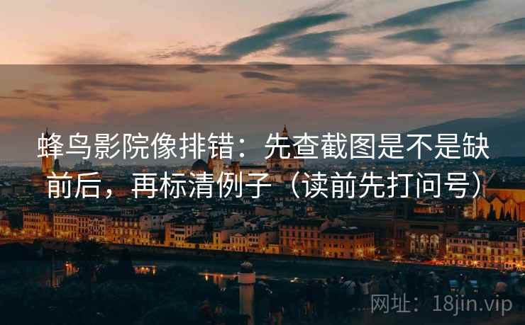 蜂鸟影院像排错：先查截图是不是缺前后，再标清例子（读前先打问号）