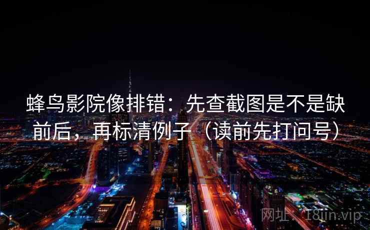 蜂鸟影院像排错:先查截图是不是缺前后,再标清例子(读前先打问号) 蜂鸟影院像排错:先查截图是不是缺前后,再标清例子(读前先打问号)