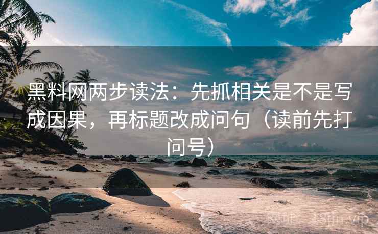 黑料网两步读法:先抓相关是不是写成因果,再标题改成问句(读前先打问号)