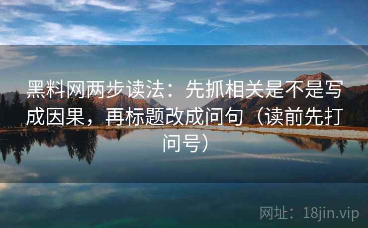 黑料网两步读法:先抓相关是不是写成因果,再标题改成问句(读前先打问号) 黑料网两步读法:先抓相关是不是写成因果,再标题改成问句(读前先打问号)