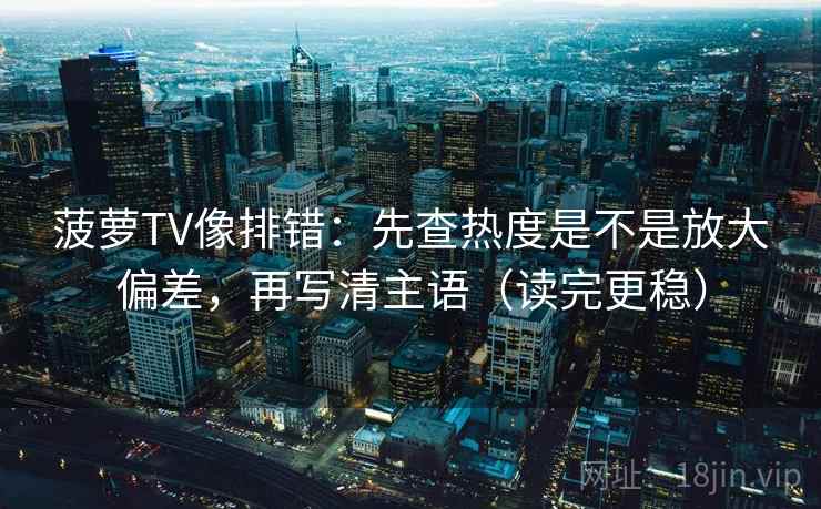 菠萝TV像排错：先查热度是不是放大偏差，再写清主语（读完更稳）