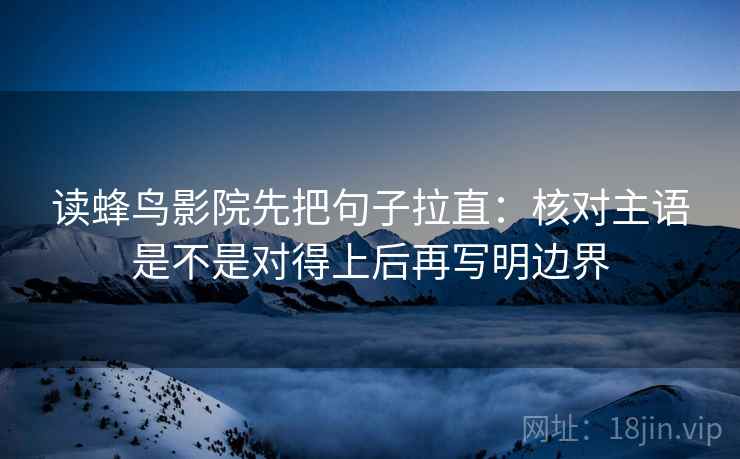 读蜂鸟影院先把句子拉直：核对主语是不是对得上后再写明边界