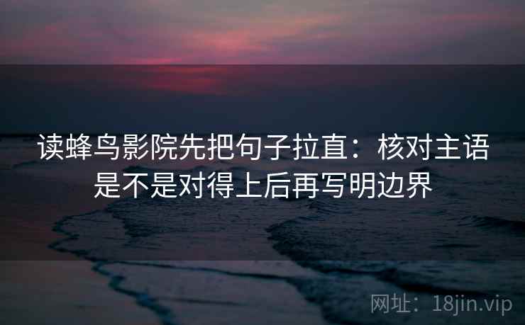 读蜂鸟影院先把句子拉直:核对主语是不是对得上后再写明边界 读蜂鸟影院先把句子拉直:核对主语是不是对得上后再写明边界