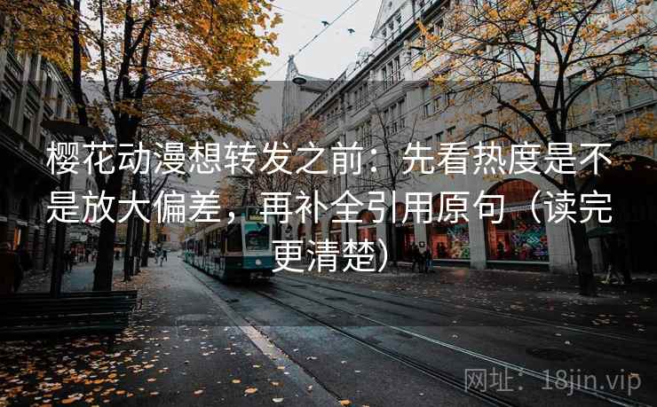 樱花动漫想转发之前：先看热度是不是放大偏差，再补全引用原句（读完更清楚）