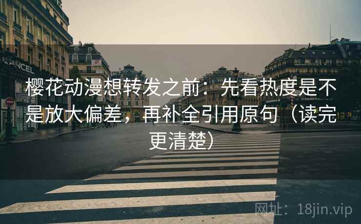樱花动漫想转发之前：先看热度是不是放大偏差，再补全引用原句（读完更清楚）