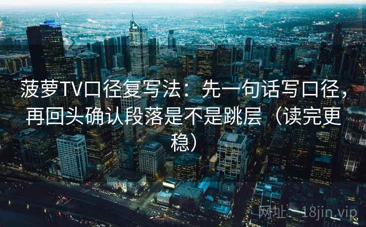 菠萝TV口径复写法：先一句话写口径，再回头确认段落是不是跳层（读完更稳）