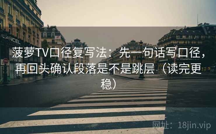 菠萝TV口径复写法:先一句话写口径,再回头确认段落是不是跳层(读完更稳) 菠萝TV口径复写法:先一句话写口径,再回头确认段落是不是跳层(读完更稳)