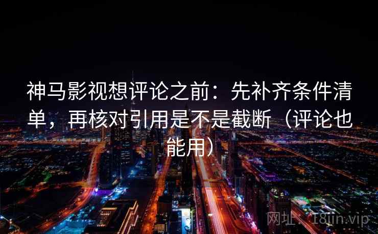 神马影视想评论之前:先补齐条件清单,再核对引用是不是截断(评论也能用) 神马影视想评论之前:先补齐条件清单,再核对引用是不是截断(评论也能用)