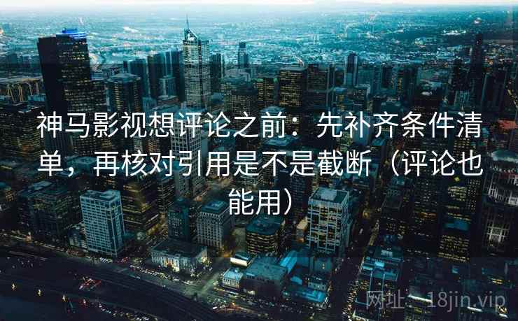 神马影视想评论之前：先补齐条件清单，再核对引用是不是截断（评论也能用）