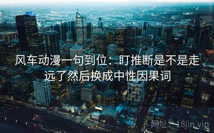 风车动漫一句到位：盯推断是不是走远了然后换成中性因果词