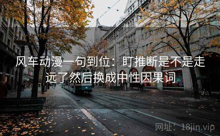 风车动漫一句到位：盯推断是不是走远了然后换成中性因果词