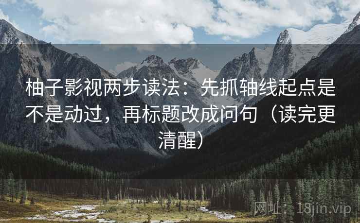 柚子影视两步读法：先抓轴线起点是不是动过，再标题改成问句（读完更清醒）