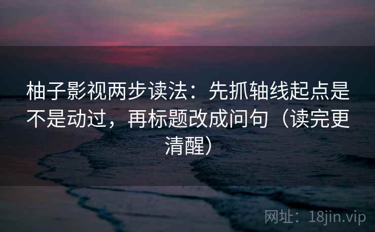 柚子影视两步读法:先抓轴线起点是不是动过,再标题改成问句(读完更清醒) 柚子影视两步读法:先抓轴线起点是不是动过,再标题改成问句(读完更清醒)