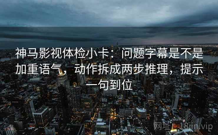 神马影视体检小卡:问题字幕是不是加重语气,动作拆成两步推理,提示一句到位 神马影视体检小卡:问题字幕是不是加重语气,动作拆成两步推理,提示一句到位