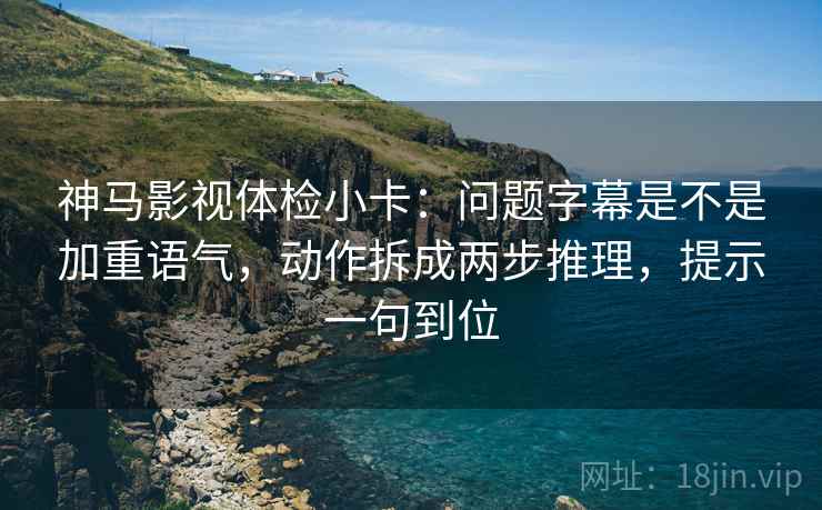 神马影视体检小卡：问题字幕是不是加重语气，动作拆成两步推理，提示一句到位