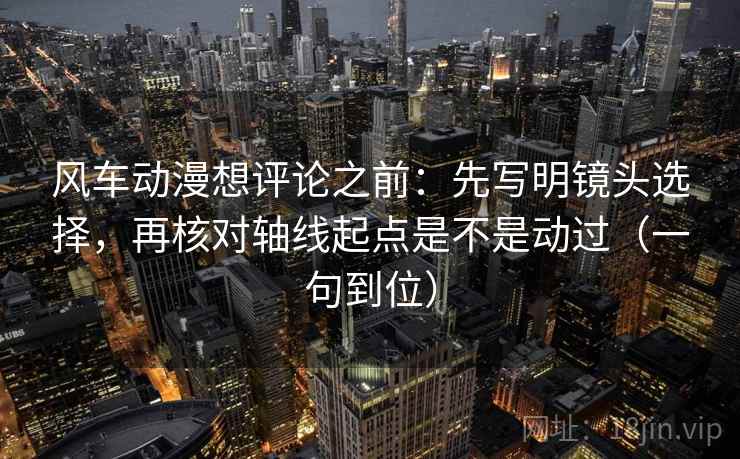 风车动漫想评论之前:先写明镜头选择,再核对轴线起点是不是动过(一句到位) 风车动漫想评论之前:先写明镜头选择,再核对轴线起点是不是动过(一句到位)