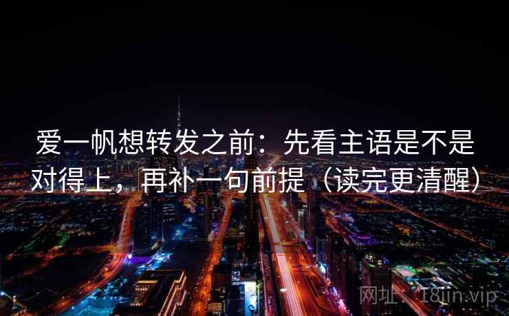 爱一帆想转发之前：先看主语是不是对得上，再补一句前提（读完更清醒）