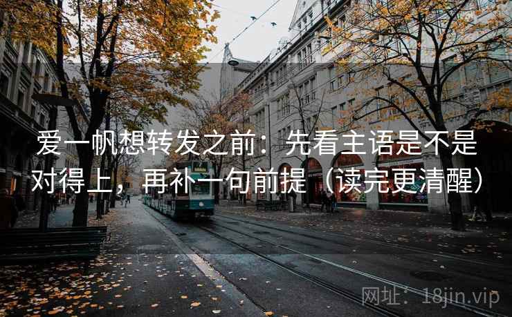 爱一帆想转发之前:先看主语是不是对得上,再补一句前提(读完更清醒) 爱一帆想转发之前:先看主语是不是对得上,再补一句前提(读完更清醒)