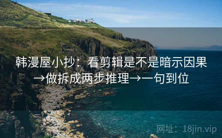 韩漫屋小抄：看剪辑是不是暗示因果→做拆成两步推理→一句到位