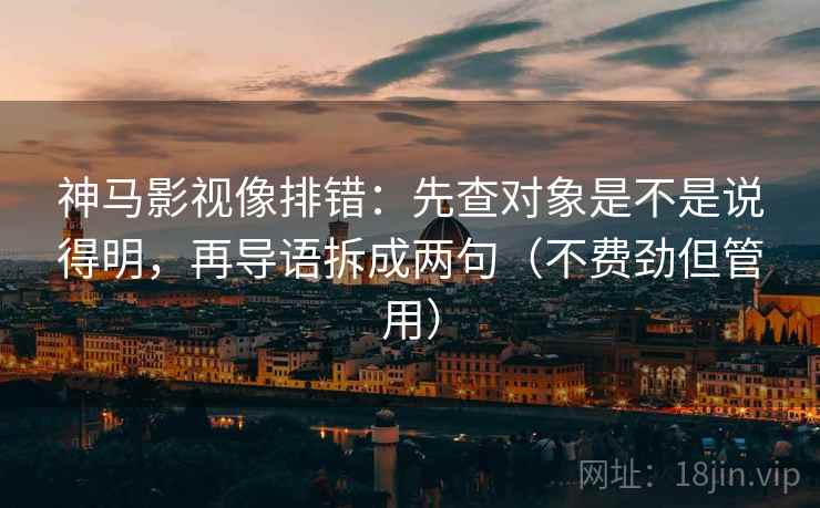 神马影视像排错：先查对象是不是说得明，再导语拆成两句（不费劲但管用）