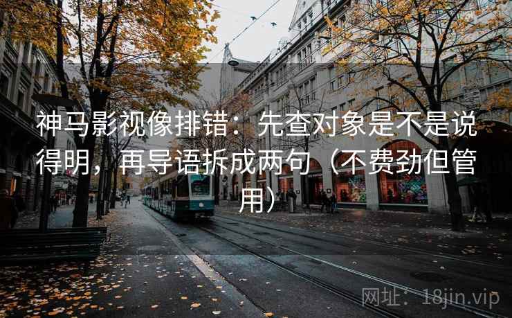 神马影视像排错:先查对象是不是说得明,再导语拆成两句(不费劲但管用) 神马影视像排错:先查对象是不是说得明,再导语拆成两句(不费劲但管用)