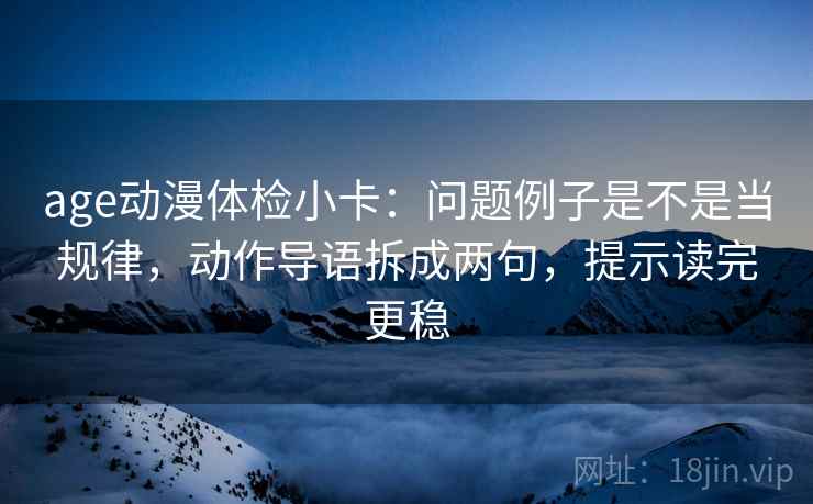 age动漫体检小卡：问题例子是不是当规律，动作导语拆成两句，提示读完更稳