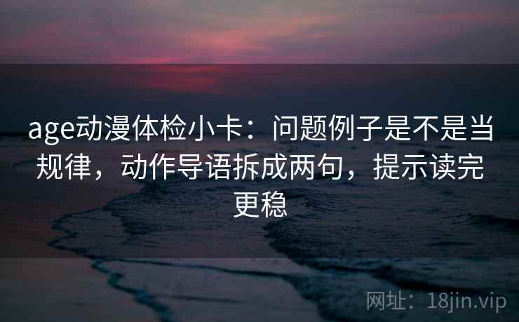 age动漫体检小卡:问题例子是不是当规律,动作导语拆成两句,提示读完更稳 age动漫体检小卡:问题例子是不是当规律,动作导语拆成两句,提示读完更稳