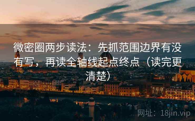 微密圈两步读法：先抓范围边界有没有写，再读全轴线起点终点（读完更清楚）
