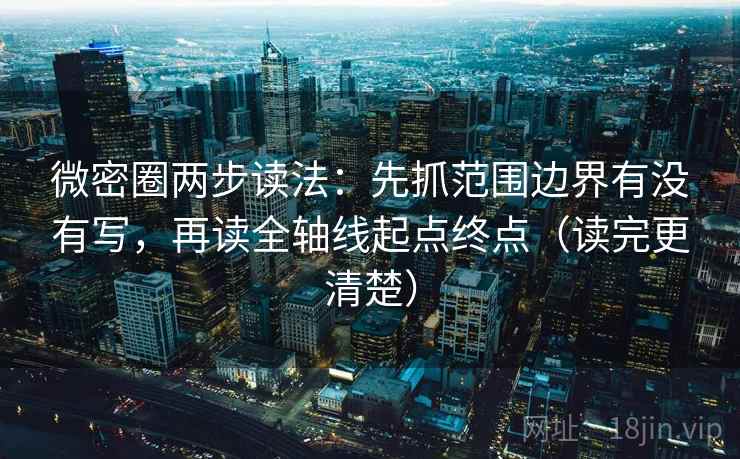 微密圈两步读法:先抓范围边界有没有写,再读全轴线起点终点(读完更清楚)