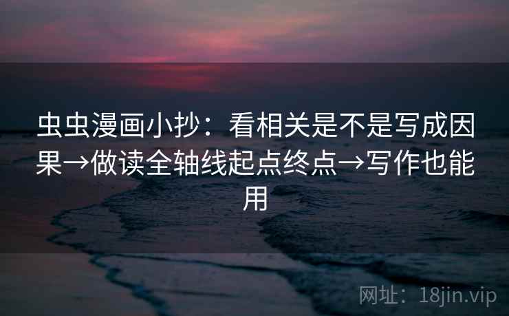 虫虫漫画小抄：看相关是不是写成因果→做读全轴线起点终点→写作也能用