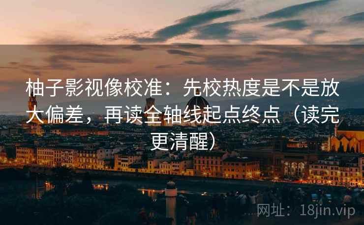 柚子影视像校准:先校热度是不是放大偏差,再读全轴线起点终点(读完更清醒) 柚子影视像校准:先校热度是不是放大偏差,再读全轴线起点终点(读完更清醒)