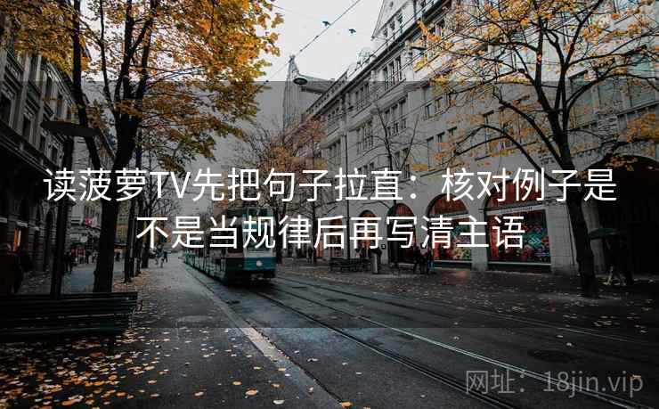 读菠萝TV先把句子拉直：核对例子是不是当规律后再写清主语