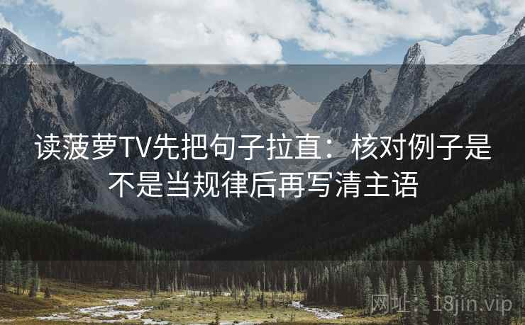 读菠萝TV先把句子拉直:核对例子是不是当规律后再写清主语 读菠萝TV先把句子拉直:核对例子是不是当规律后再写清主语