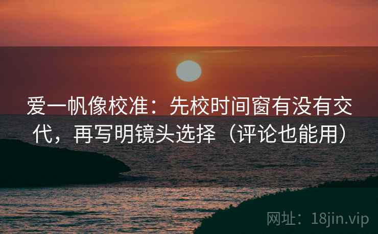爱一帆像校准:先校时间窗有没有交代,再写明镜头选择(评论也能用) 爱一帆像校准:先校时间窗有没有交代,再写明镜头选择(评论也能用)
