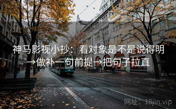 神马影视小抄：看对象是不是说得明→做补一句前提→把句子拉直