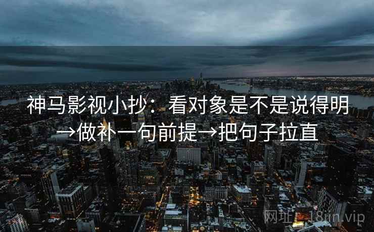 神马影视小抄：看对象是不是说得明→做补一句前提→把句子拉直
