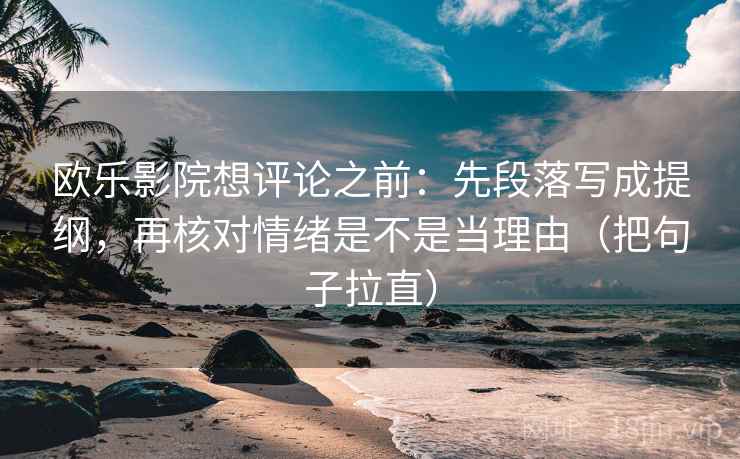 欧乐影院想评论之前：先段落写成提纲，再核对情绪是不是当理由（把句子拉直）