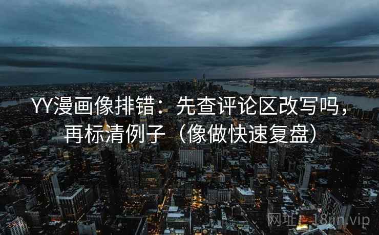 YY漫画像排错:先查评论区改写吗,再标清例子(像做快速复盘) YY漫画像排错:先查评论区改写吗,再标清例子(像做快速复盘)