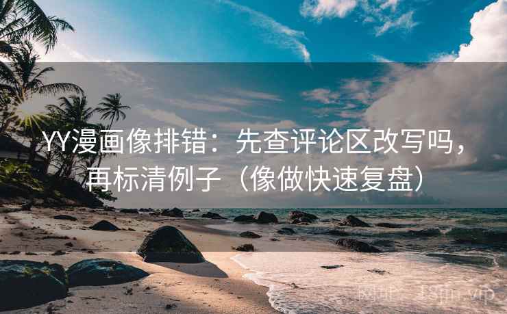 YY漫画像排错：先查评论区改写吗，再标清例子（像做快速复盘）