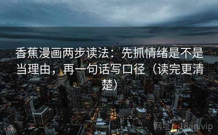 香蕉漫画两步读法:先抓情绪是不是当理由,再一句话写口径(读完更清楚)