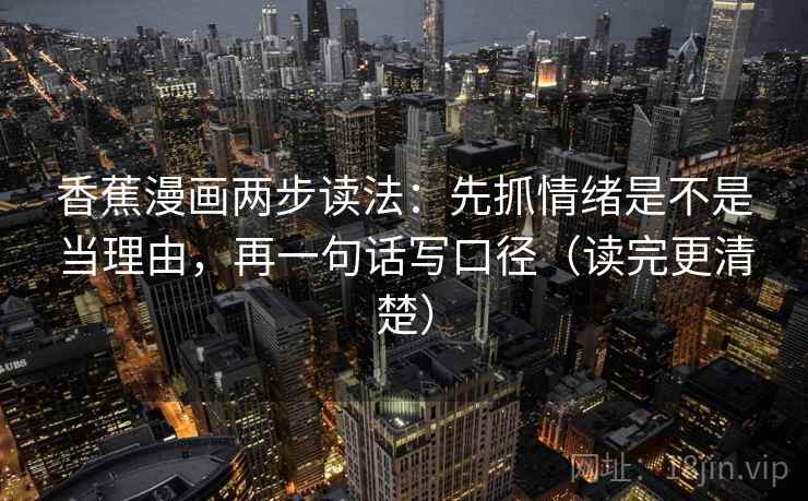 香蕉漫画两步读法:先抓情绪是不是当理由,再一句话写口径(读完更清楚) 香蕉漫画两步读法:先抓情绪是不是当理由,再一句话写口径(读完更清楚)