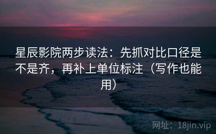 星辰影院两步读法：先抓对比口径是不是齐，再补上单位标注（写作也能用）