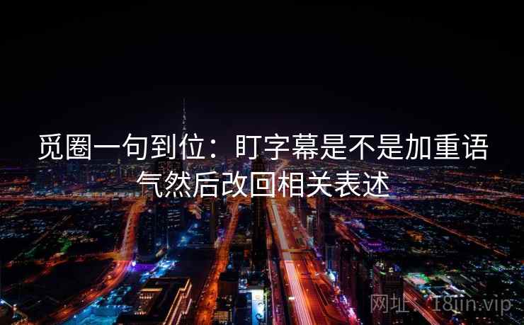 觅圈一句到位：盯字幕是不是加重语气然后改回相关表述